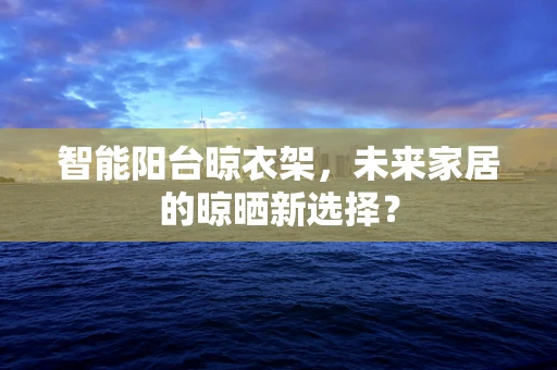 智能阳台晾衣架，未来家居的晾晒新选择？