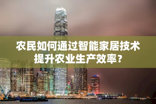 农民如何通过智能家居技术提升农业生产效率？