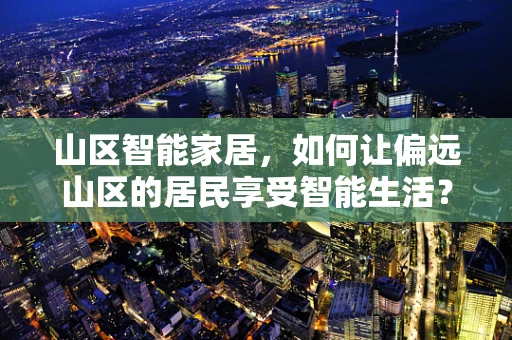 山区智能家居，如何让偏远山区的居民享受智能生活？