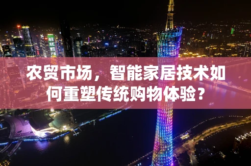 农贸市场，智能家居技术如何重塑传统购物体验？