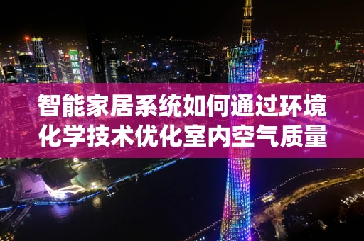 智能家居系统如何通过环境化学技术优化室内空气质量？
