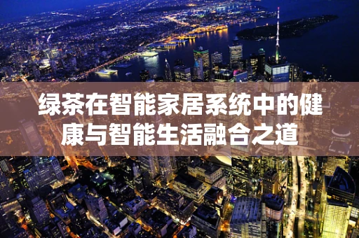 绿茶在智能家居系统中的健康与智能生活融合之道