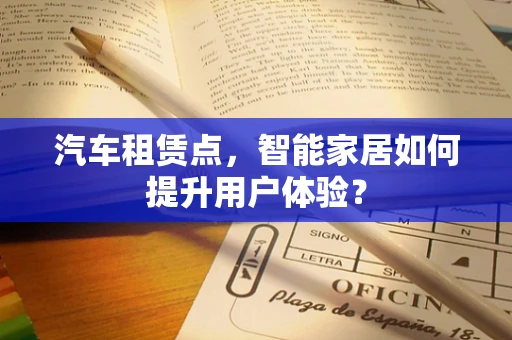 汽车租赁点，智能家居如何提升用户体验？