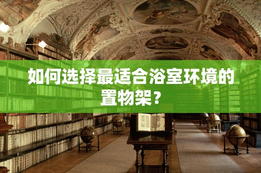 如何选择最适合浴室环境的置物架？