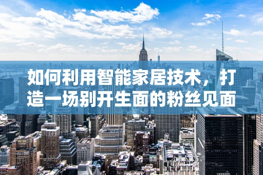 如何利用智能家居技术，打造一场别开生面的粉丝见面会？