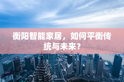 衡阳智能家居，如何平衡传统与未来？