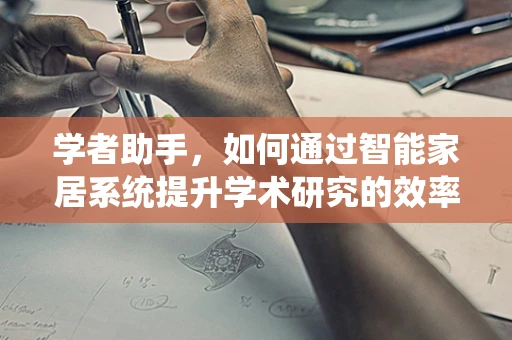 学者助手，如何通过智能家居系统提升学术研究的效率与质量？