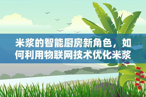 米浆的智能厨房新角色，如何利用物联网技术优化米浆制作流程？