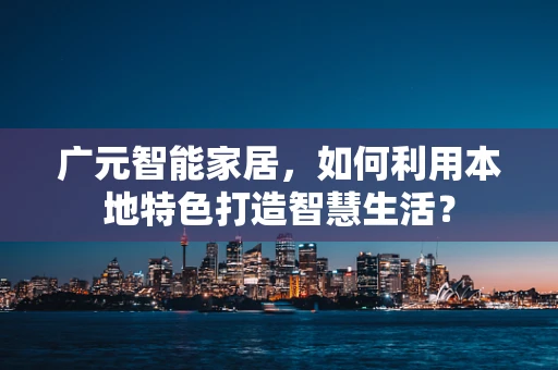 广元智能家居，如何利用本地特色打造智慧生活？