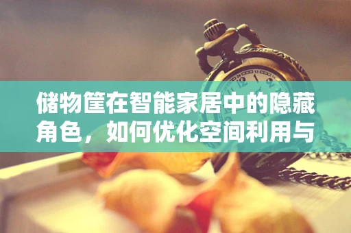 储物筐在智能家居中的隐藏角色，如何优化空间利用与智能管理？