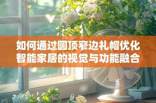 如何通过圆顶窄边礼帽优化智能家居的视觉与功能融合？