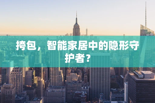 挎包，智能家居中的隐形守护者？