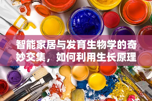 智能家居与发育生物学的奇妙交集，如何利用生长原理优化家居环境？