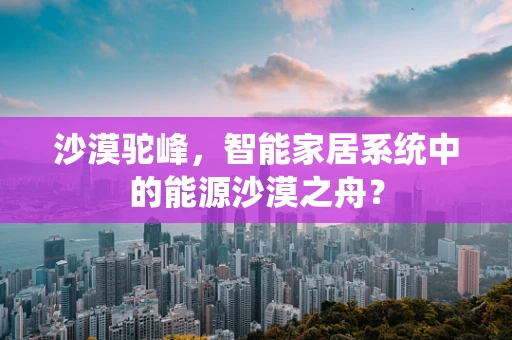 沙漠驼峰，智能家居系统中的能源沙漠之舟？