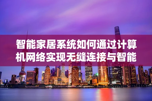 智能家居系统如何通过计算机网络实现无缝连接与智能控制？
