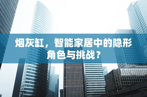 烟灰缸，智能家居中的隐形角色与挑战？