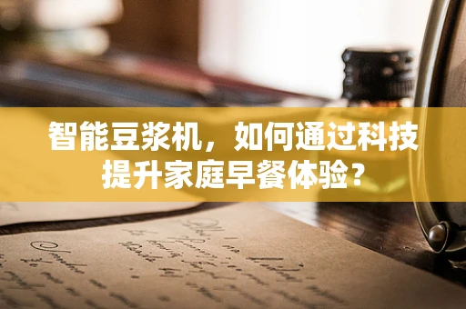 智能豆浆机，如何通过科技提升家庭早餐体验？