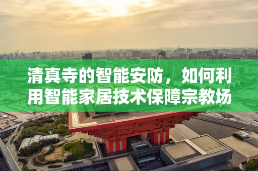 清真寺的智能安防，如何利用智能家居技术保障宗教场所的安全？