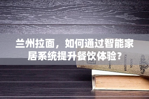 兰州拉面，如何通过智能家居系统提升餐饮体验？