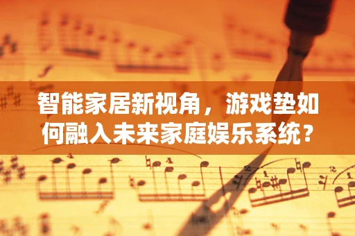 智能家居新视角，游戏垫如何融入未来家庭娱乐系统？