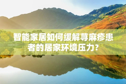 智能家居如何缓解荨麻疹患者的居家环境压力？