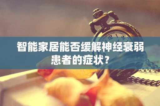 智能家居能否缓解神经衰弱患者的症状？