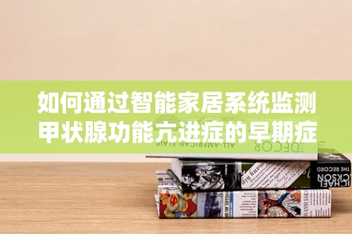 如何通过智能家居系统监测甲状腺功能亢进症的早期症状？