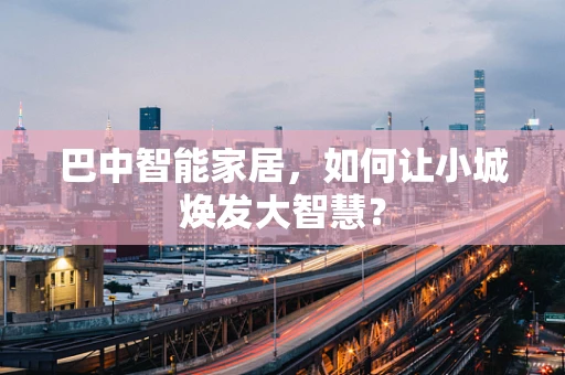 巴中智能家居，如何让小城焕发大智慧？
