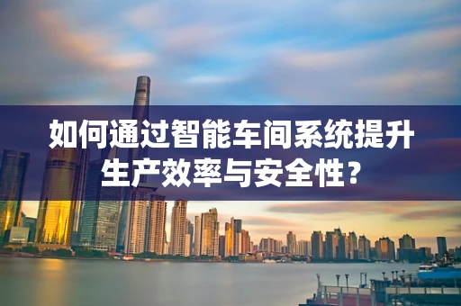 如何通过智能车间系统提升生产效率与安全性？