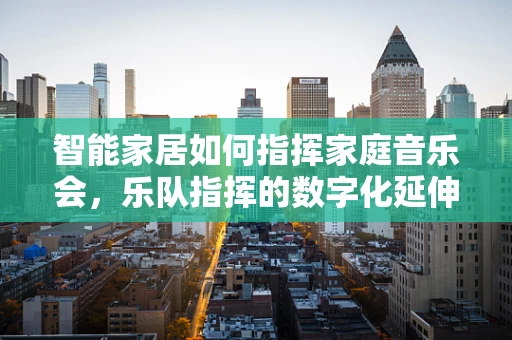 智能家居如何指挥家庭音乐会，乐队指挥的数字化延伸？