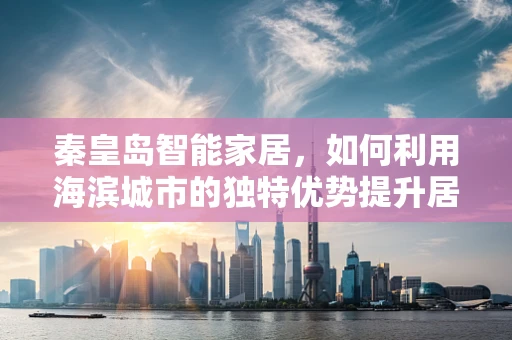 秦皇岛智能家居，如何利用海滨城市的独特优势提升居民生活品质？