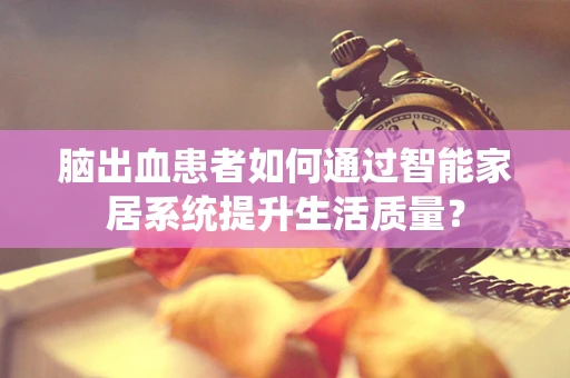 脑出血患者如何通过智能家居系统提升生活质量？