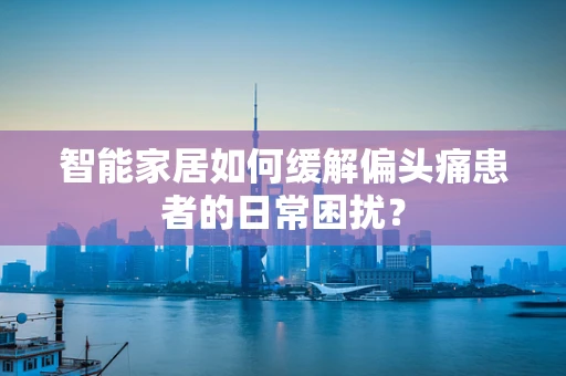 智能家居如何缓解偏头痛患者的日常困扰？
