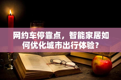 网约车停靠点，智能家居如何优化城市出行体验？