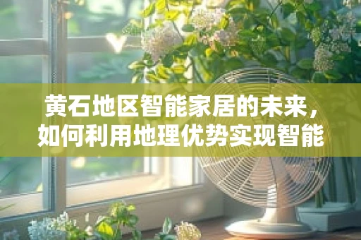 黄石地区智能家居的未来，如何利用地理优势实现智能生活？