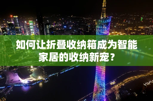 如何让折叠收纳箱成为智能家居的收纳新宠？