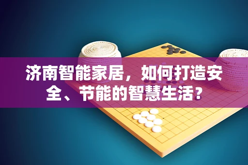 济南智能家居，如何打造安全、节能的智慧生活？