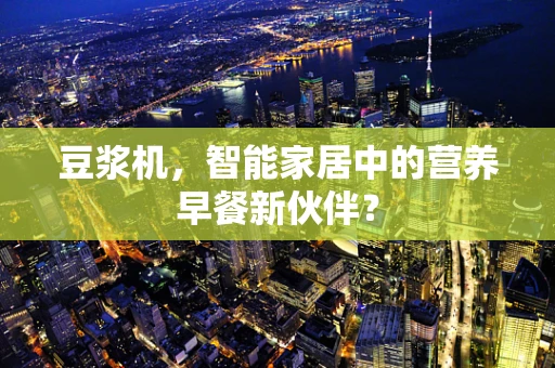 豆浆机，智能家居中的营养早餐新伙伴？