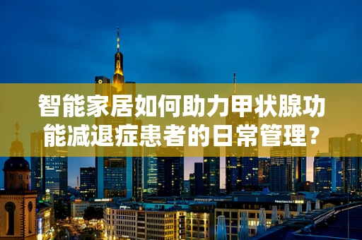 智能家居如何助力甲状腺功能减退症患者的日常管理？