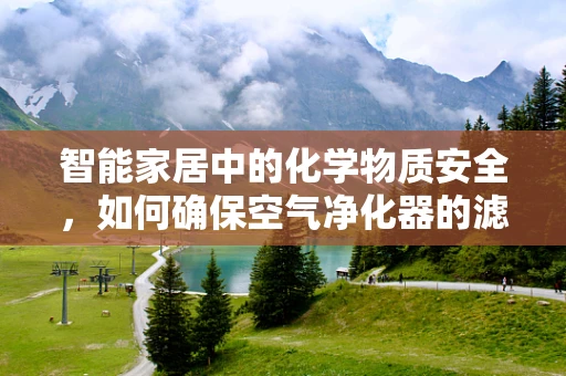 智能家居中的化学物质安全，如何确保空气净化器的滤网不会释放有害物质？