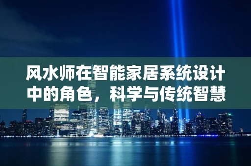 风水师在智能家居系统设计中的角色，科学与传统智慧的融合？
