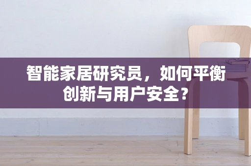 智能家居研究员，如何平衡创新与用户安全？