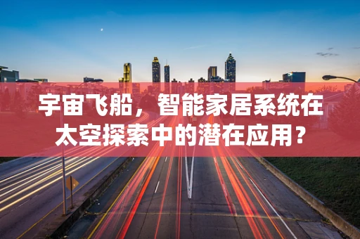 宇宙飞船，智能家居系统在太空探索中的潜在应用？