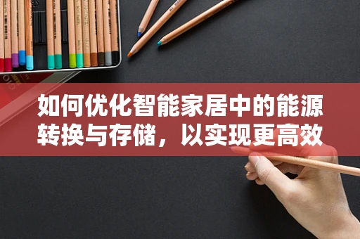 如何优化智能家居中的能源转换与存储，以实现更高效的能源利用？