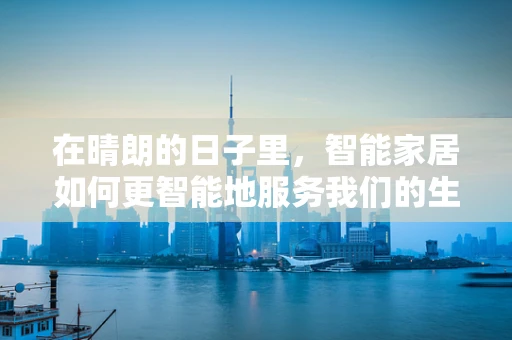 在晴朗的日子里，智能家居如何更智能地服务我们的生活？