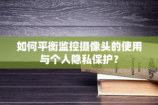 如何平衡监控摄像头的使用与个人隐私保护？