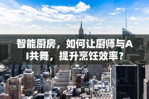 智能厨房，如何让厨师与AI共舞，提升烹饪效率？
