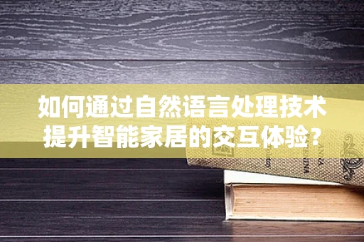 如何通过自然语言处理技术提升智能家居的交互体验？