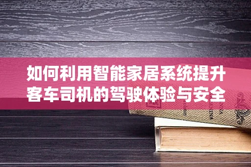 如何利用智能家居系统提升客车司机的驾驶体验与安全？