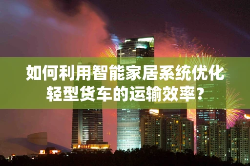 如何利用智能家居系统优化轻型货车的运输效率？
